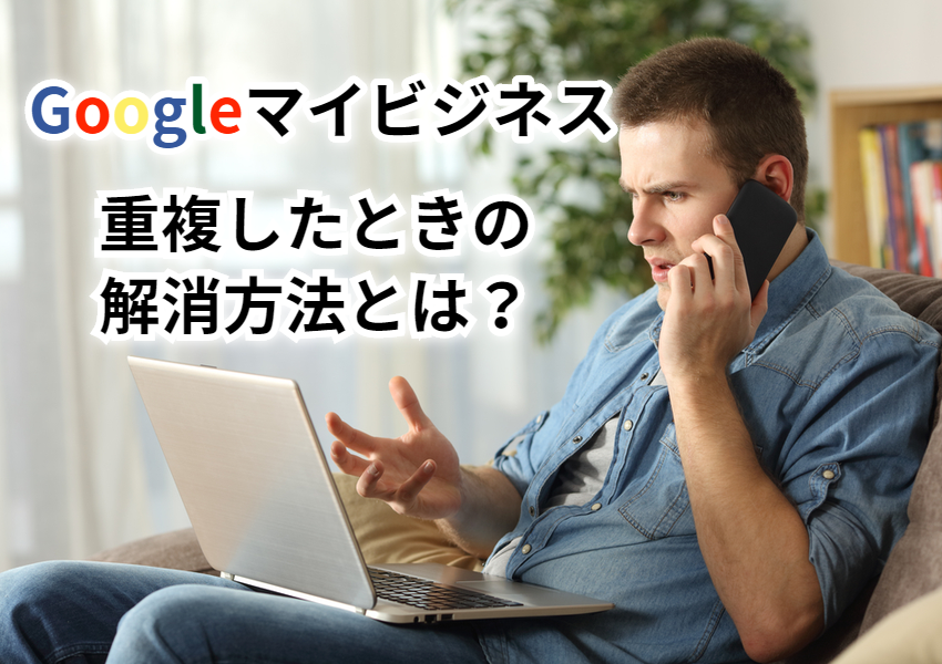 Googleマイビジネスが重複したときの解消方法とは?
