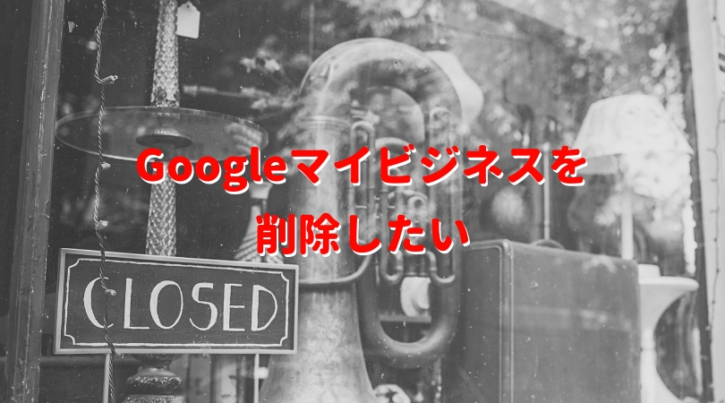 Googleマイビジネスを削除したい