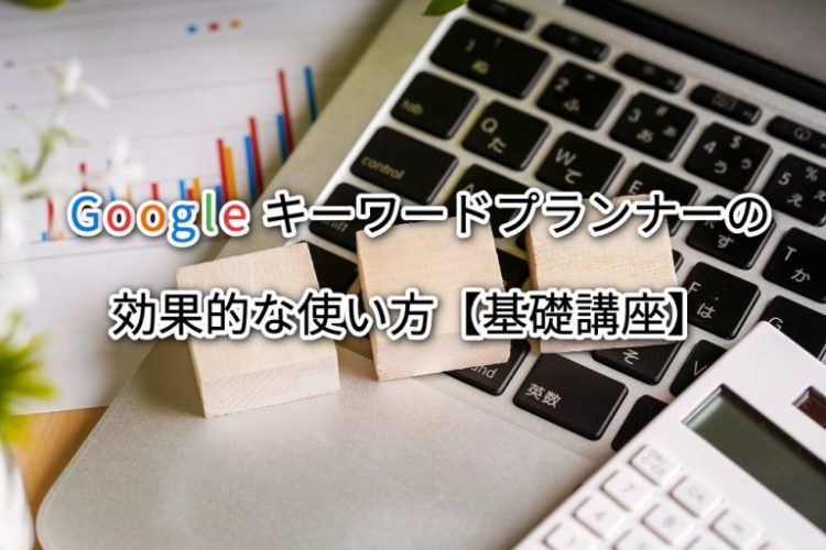 Googleキーワードプランナーの効果的な使い方【基礎講座】